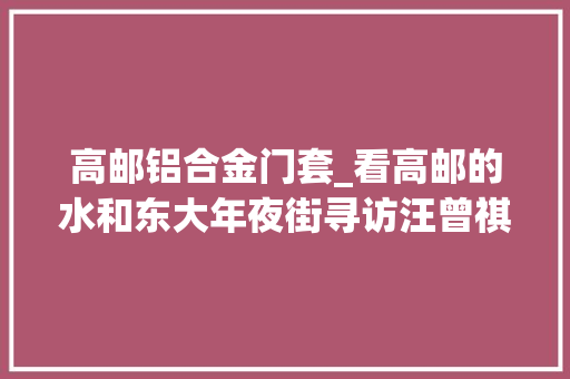 高邮铝合金门套_看高邮的水和东大年夜街寻访汪曾祺笔下美好的故乡