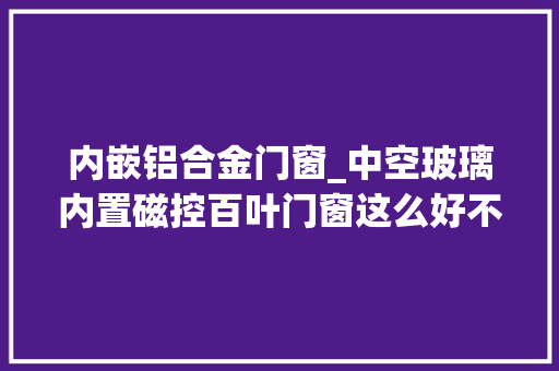 内嵌铝合金门窗_中空玻璃内置磁控百叶门窗这么好不是所有窗户都能装 折叠门