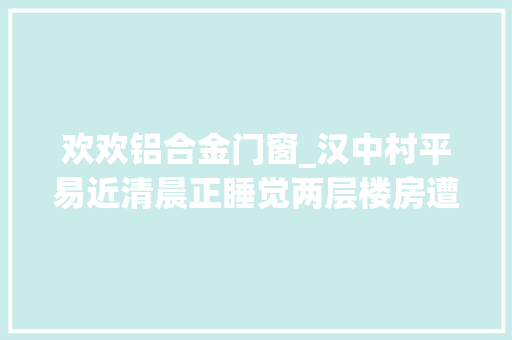 欢欢铝合金门窗_汉中村平易近清晨正睡觉两层楼房遭动迁工程公司强拆