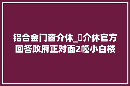 铝合金门窗介休_​介休官方回答政府正对面2幢小白楼典式楼改造