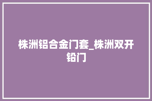 株洲铝合金门套_株洲双开铅门