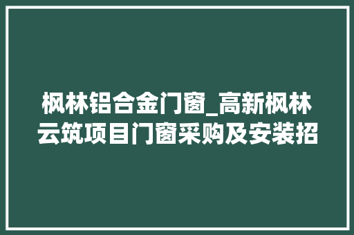 枫林铝合金门窗_高新枫林云筑项目门窗采购及安装招标计划