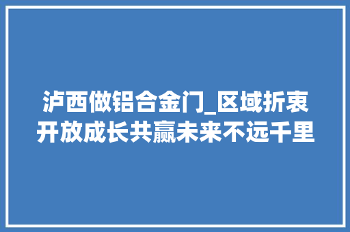 泸西做铝合金门_区域折衷开放成长共赢未来不远千里的铝行云南步铝如飞