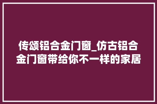 传颂铝合金门窗_仿古铝合金门窗带给你不一样的家居体验