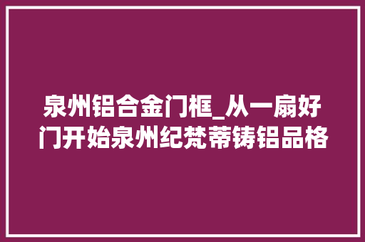泉州铝合金门框_从一扇好门开始泉州纪梵蒂铸铝品格家居