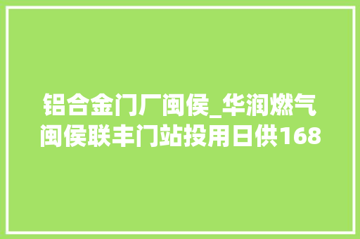 铝合金门厂闽侯_华润燃气闽侯联丰门站投用日供168万立方米西气
