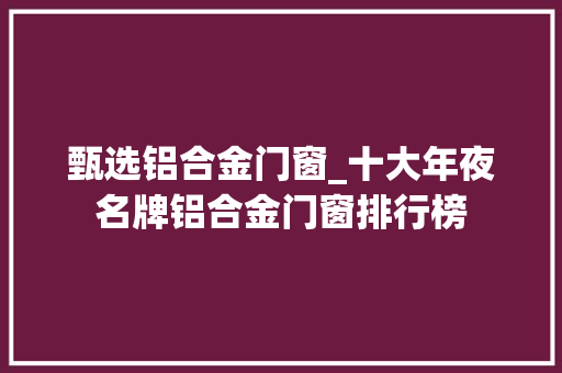 甄选铝合金门窗_十大年夜名牌铝合金门窗排行榜