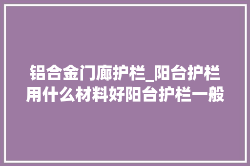 铝合金门廊护栏_阳台护栏用什么材料好阳台护栏一般多高最合适