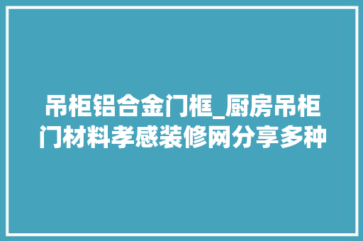 吊柜铝合金门框_厨房吊柜门材料孝感装修网分享多种选择更多快乐