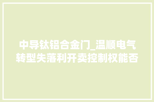 中导钛铝合金门_温顺电气转型失落利开卖控制权能否借力中车系股东扭转困局