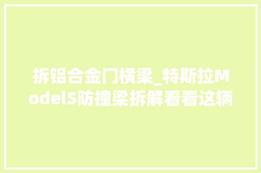 拆铝合金门横梁_特斯拉ModelS防撞梁拆解看看这辆车品格若何 复合门