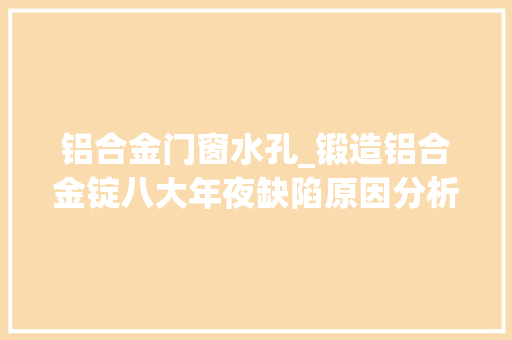 铝合金门窗水孔_锻造铝合金锭八大年夜缺陷原因分析及解决筹划