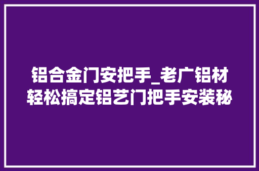 铝合金门安把手_老广铝材轻松搞定铝艺门把手安装秘籍