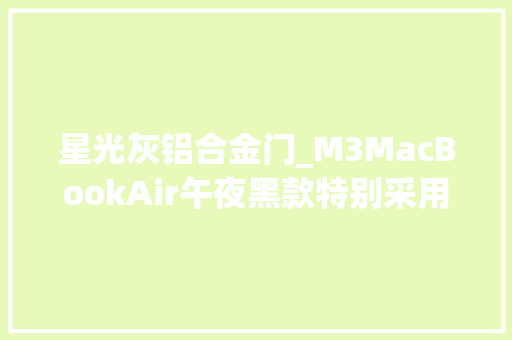 星光灰铝合金门_M3MacBookAir午夜黑款特别采用了阳极氧化密封技能以削减外面指纹