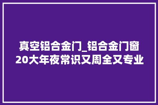 真空铝合金门_铝合金门窗20大年夜常识又周全又专业