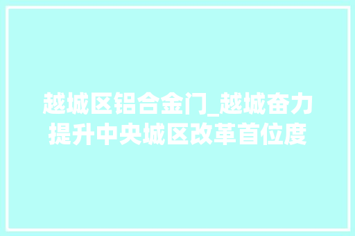 越城区铝合金门_越城奋力提升中央城区改革首位度