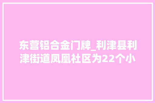 东营铝合金门牌_利津县利津街道凤凰社区为22个小区安装贴心门牌