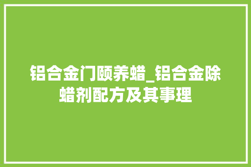 铝合金门颐养蜡_铝合金除蜡剂配方及其事理