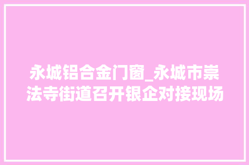 永城铝合金门窗_永城市崇法寺街道召开银企对接现场会