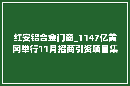 红安铝合金门窗_1147亿黄冈举行11月招商引资项目集中签约大年夜会