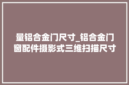 量铝合金门尺寸_铝合金门窗配件摄影式三维扫描尺寸测量