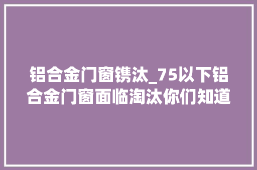 铝合金门窗镌汰_75以下铝合金门窗面临淘汰你们知道吗