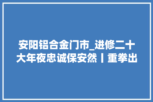 安阳铝合金门市_进修二十大年夜忠诚保安然丨重拳出击安阳警方端掉落一专偷工地钢材的犯罪团伙 玻璃门