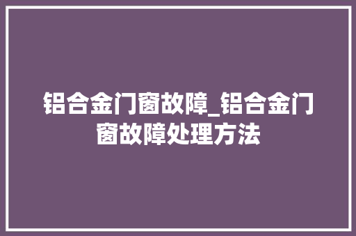 铝合金门窗故障_铝合金门窗故障处理方法 铝合金门