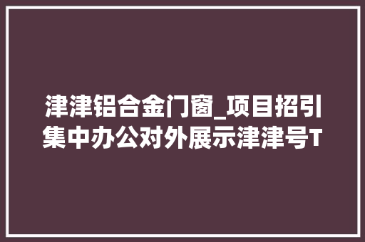 津津铝合金门窗_项目招引集中办公对外展示津津号TOD城市会客厅投用