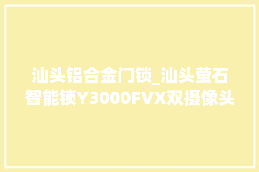 汕头铝合金门锁_汕头萤石智能锁Y3000FVX双摄像头人脸萤石智能锁
