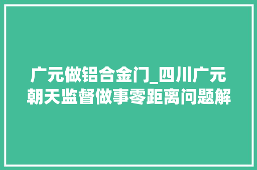 广元做铝合金门_四川广元朝天监督做事零距离问题解决零漏失落企业成长零障碍