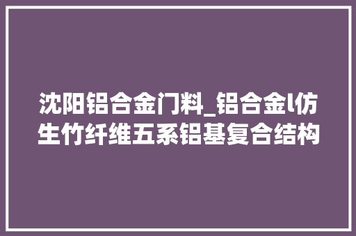 沈阳铝合金门料_铝合金l仿生竹纤维五系铝基复合结构强韧性调控与界面显微组织研究l沈阳飞机设计研究所