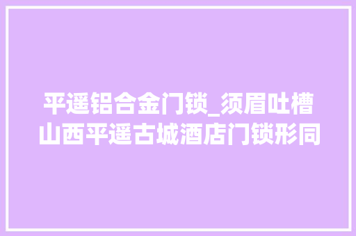 平遥铝合金门锁_须眉吐槽山西平遥古城酒店门锁形同虚设商家锁不上他敢睡觉