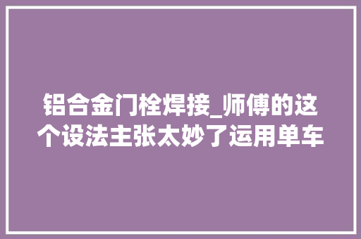 铝合金门栓焊接_师傅的这个设法主张太妙了运用单车配件做了一个异常好用的门栓