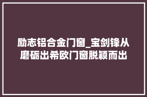 励志铝合金门窗_宝剑锋从磨砺出希欧门窗脱颖而出