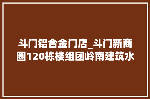 斗门铝合金门店_斗门新商圈120栋楼组团岭南建筑水韵古街… 折叠门