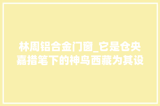 林周铝合金门窗_它是仓央嘉措笔下的神鸟西藏为其设立两个国家级保护区