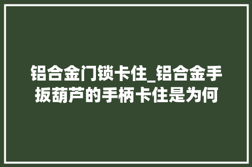 铝合金门锁卡住_铝合金手扳葫芦的手柄卡住是为何