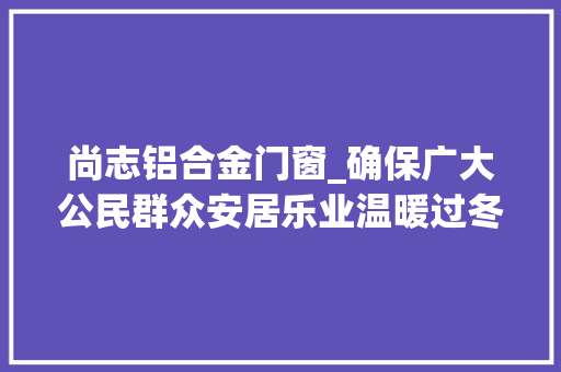 尚志铝合金门窗_确保广大公民群众安居乐业温暖过冬