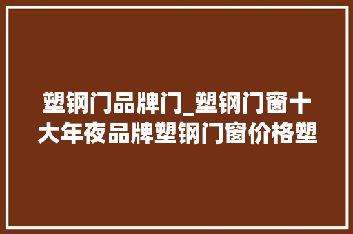 塑钢门品牌门_塑钢门窗十大年夜品牌塑钢门窗价格塑钢门窗四大年夜优势 塑钢门