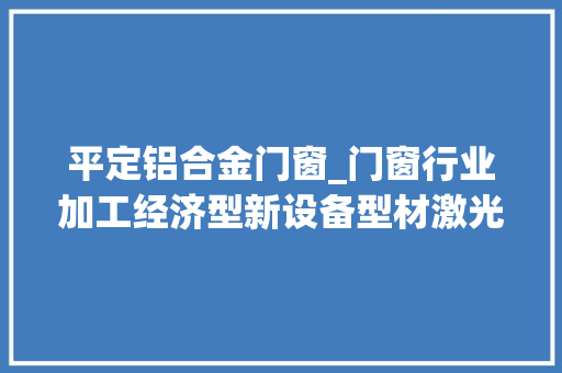 平定铝合金门窗_门窗行业加工经济型新设备型材激光复合加工中央的特点介绍 塑钢门