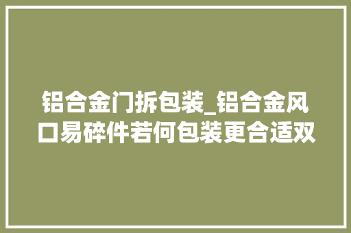 铝合金门拆包装_铝合金风口易碎件若何包装更合适双层百叶出风口厂家这样做