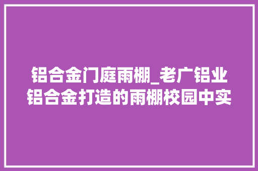铝合金门庭雨棚_老广铝业铝合金打造的雨棚校园中实现实用与美观