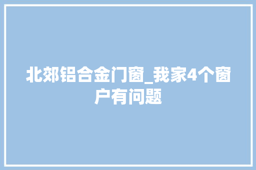 北郊铝合金门窗_我家4个窗户有问题