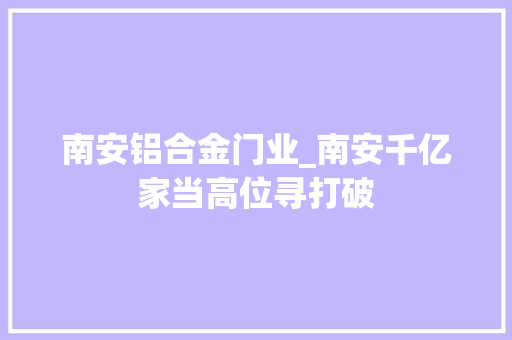 南安铝合金门业_南安千亿家当高位寻打破