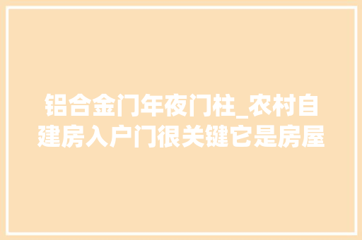 铝合金门年夜门柱_农村自建房入户门很关键它是房屋的灵魂也是房屋的脸面。