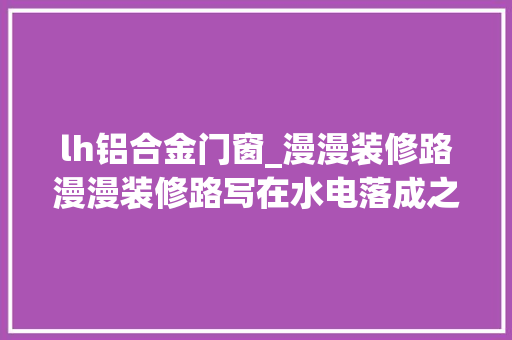 lh铝合金门窗_漫漫装修路漫漫装修路写在水电落成之时