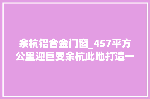 余杭铝合金门窗_457平方公里迎巨变余杭此地打造一座岛涉及4条精品线8个村