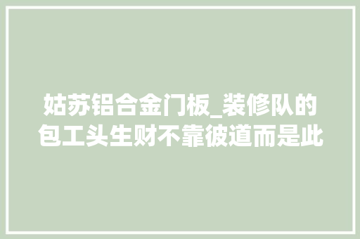 姑苏铝合金门板_装修队的包工头生财不靠彼道而是此道 实木门