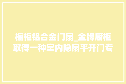 橱柜铝合金门扇_金牌厨柜取得一种室内隐扇平开门专利提高门扇整体连接强度的同时组角的平整度也更有担保